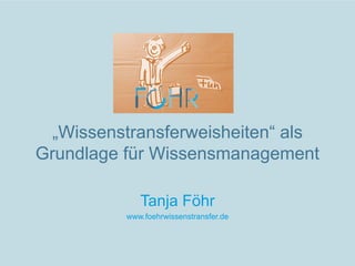 „Wissenstransferweisheiten“ als
Grundlage für Wissensmanagement

             Tanja Föhr
          www.foehrwissenstransfer.de
 