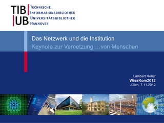 Das Netzwerk und die Institution
Keynote zur Vernetzung …von Menschen



                                   Lambert Heller
                                 WissKom2012
                                 Jülich, 7.11.2012
 