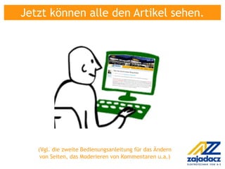 Jetzt können alle den Artikel sehen.




   (Vgl. die zweite Bedienungsanleitung für das Ändern
    von Seiten, das Moderieren von Kommentaren u.a.)
 
