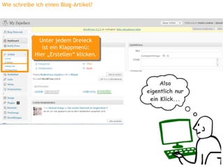 Wie schreibe ich einen Blog-Artikel?




               Unter jedem Dreieck
               Unter jedem Dreieck
                ist ein Klappmenü:
                 ist ein Klappmenü:
             Hier „Erstellen“ klicken.
             Hier „Erstellen“ klicken.



                                              Also
                                         eigentlich nur
                                          ein Klick...
 