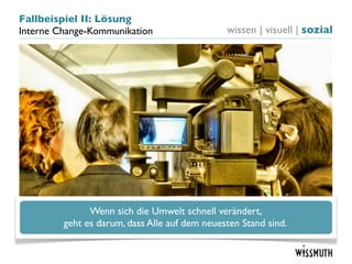 Fallbeispiel II: Lösung
Interne Change-Kommunikation                   wissen | visuell | sozial




               Wenn sich die Umwelt schnell verändert,
         geht es darum, dass Alle auf dem neuesten Stand sind.
 