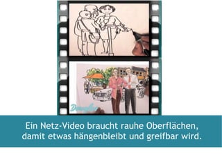 Ein Netz-Video braucht rauhe Oberflächen, damit etwas hängenbleibt und greifbar wird. 