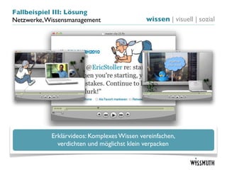 Fallbeispiel III: Lösung
Netzwerke, Wissensmanagement                 wissen | visuell | sozial




            Erklärvideos: Komplexes Wissen vereinfachen,
              verdichten und möglichst klein verpacken
 