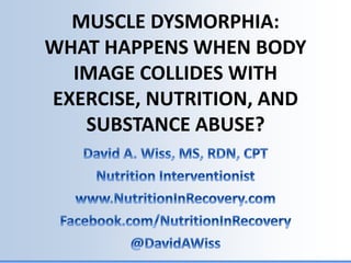 MUSCLE DYSMORPHIA:
WHAT HAPPENS WHEN BODY
IMAGE COLLIDES WITH
EXERCISE, NUTRITION, AND
SUBSTANCE ABUSE?
 