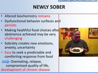 NEWLY SOBER
• Altered biochemistry remains
• Dysfunctional behavior surfaces and
persists
• Making healthful food choices ...