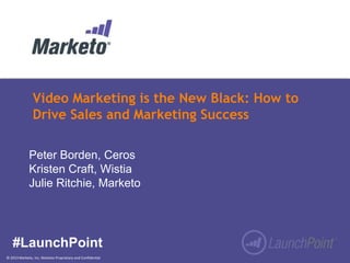 Video Marketing is the New Black: How to
Drive Sales and Marketing Success
Peter Borden, Ceros
Kristen Craft, Wistia
Julie Ritchie, Marketo

#LaunchPoint
© 2013 Marketo, Inc. Marketo Proprietary and Confidential

 
