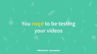 #WistiaFest / @acapland
You need to be testing
your videos
 