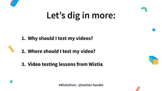 #WistiaFest / @twitter-handle
1. Why should I test my videos?
2. Where should I test my video?
3. Video testing lessons from Wistia
Let’s dig in more:
 