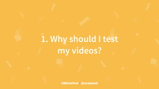 #WistiaFest / @acapland
1. Why should I test
my videos?
 