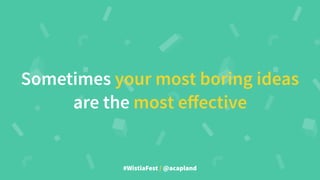 #WistiaFest / @acapland
Sometimes your most boring ideas
are the most eﬀective
 