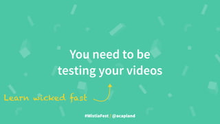 #WistiaFest / @acapland
You need to be
testing your videos
Learn wicked fast
 