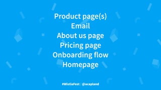#WistiaFest / @acapland
Product page(s)
Email
About us page
Pricing page
Onboarding flow
Homepage
 