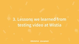 #WistiaFest / @acapland
3. Lessons we learned from
testing video at Wistia
 