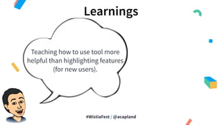 #WistiaFest / @acapland
Learnings
Teaching how to use tool more
helpful than highlighting features
(for new users).
 