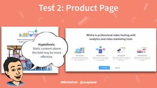 #WistiaFest / @acapland
Test 2: Product Page
Hypothesis:
Static content above
the fold may be more
eﬀective.
 