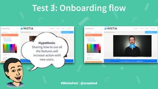 #WistiaFest / @acapland
Test 3: Onboarding flow
Hypothesis:
Sharing how to use all
the features will
increase action with
new users.
 