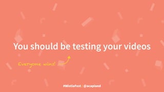 #WistiaFest / @acapland
You should be testing your videos
Everyone wins!
 