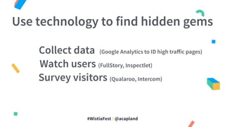 #WistiaFest / @acapland
Use technology to find hidden gems
Collect data (Google Analytics to ID high traﬀic pages)
Watch users (FullStory, Inspectlet)
Survey visitors (Qualaroo, Intercom)
 