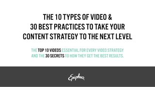 THE 10 TYPES OF VIDEO &
30 BEST PRACTICES TO TAKE YOUR
CONTENT STRATEGY TO THE NEXT LEVEL
THE TOP 10 VIDEOS ESSENTIAL FOR EVERY VIDEO STRATEGY
AND THE 30 SECRETS TO HOW THEY GET THE BEST RESULTS.
 