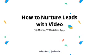 #WistiaFest / @ellieeille
How to Nurture Leads
with Video
Ellie Mirman, VP Marketing, Toast
 