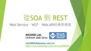 從SOA 到 REST
Web Service、WCF、Web API的應用情境
MIS2000 Lab.
(微軟MVP 2008~2016)
mis2000lab@yahoo.com.tw
http://www.dotblogs.com.tw/mis2000lab
 