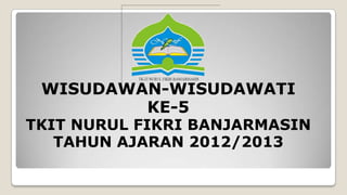WISUDAWAN-WISUDAWATI
KE-5
TKIT NURUL FIKRI BANJARMASIN
TAHUN AJARAN 2012/2013
 