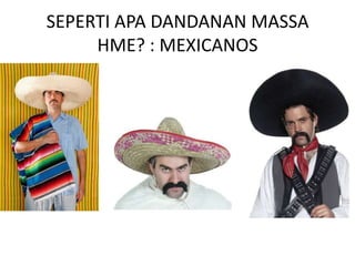 SEPERTI APA DANDANAN MASSA
     HME? : MEXICANOS
 