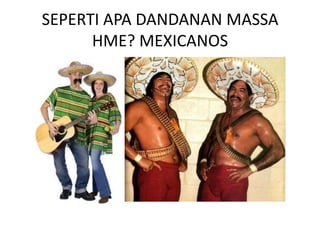 SEPERTI APA DANDANAN MASSA
      HME? MEXICANOS
 