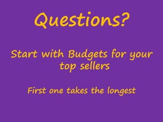 Questions?
Start with Budgets for your
top sellers
First one takes the longest

 