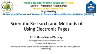 Scientific Research and Methods of
Using Electronic Pages
Prof. Mona Kamel Tourky
Visiting professor of public international law
United Arab Emirates
Deputy Director of the Journal of International Law and Business, Hassan I
University
 