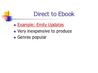 Direct to Ebook
   Example: Emily Updates
   Very inexpensive to produce
   Genres popular
 
