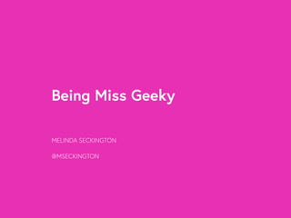 Being Miss Geeky 
MELINDA SECKINGTON 
@MSECKINGTON 
 