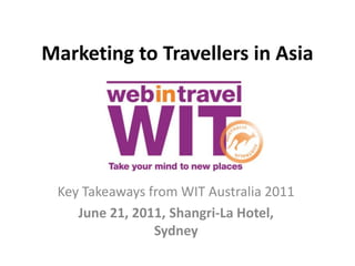 Marketing to Travellers in Asia




 Key Takeaways from WIT Australia 2011
    June 21, 2011, Shangri-La Hotel,
                Sydney
 