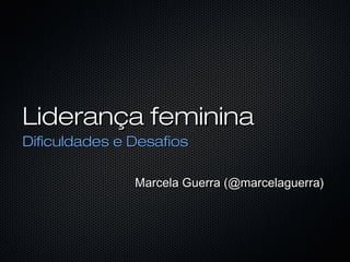 Liderança femininaLiderança feminina
Dificuldades e DesafiosDificuldades e Desafios
Marcela Guerra (@marcelaguerra)Marcela Guerra (@marcelaguerra)
 