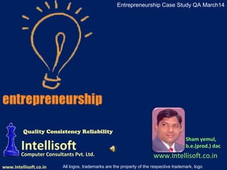 www.Intellisoft.co.in
Entrepreneurship Case Study QA March14
Sham yemul,
b.e.(prod.) dac
www.Intellisoft.co.in
IntellisoftComputer Consultants Pvt. Ltd.
Quality Consistency Reliability
All logos, trademarks are the property of the respective trademark, logo
 