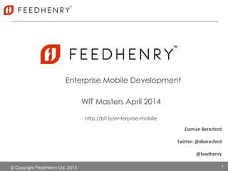 © Copyright FeedHenry Ltd. 2013
Enterprise Mobile Development
Damian Beresford
Twitter: @dberesford
@feedhenry
1
WIT Masters April 2014
http://bit.ly/enterprise-mobile
 