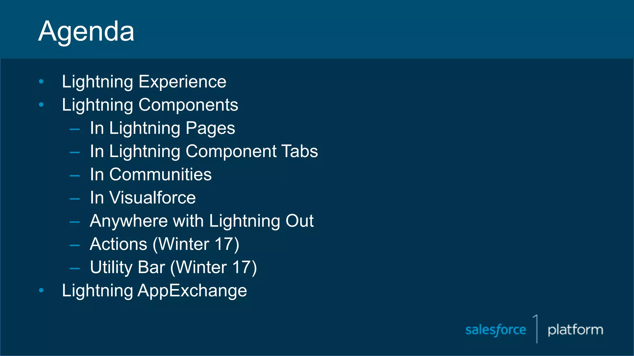 Agenda
• Lightning Experience
• Lightning Components
– In Lightning Pages
– In Lightning Component Tabs
– In Communities
– In Visualforce
– Anywhere with Lightning Out
– Actions (Winter 17)
– Utility Bar (Winter 17)
• Lightning AppExchange
 