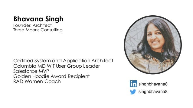 Bhavana Singh
Founder, Architect
Three Moons Consulting
Certified System and Application Architect
Columbia MD WIT User Group Leader
Salesforce MVP
Golden Hoodie Award Recipient
RAD Women Coach
singhbhavana8
singhbhavana8
 