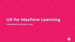 UX for Machine Learning
Presented by Bonnie Cook
 