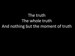 The truth
          The whole truth
And nothing but the moment of truth
 