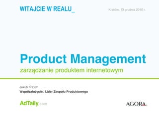 WITAJCIE W REALU_                             Kraków, 13 grudnia 2010 r.




Product Management
zarządzanie produktem internetowym

FirstName LastName
                                    z
Jakub Krzych
Corporate Title
Współzałożyciel, Lider Zespołu Produktowego
 