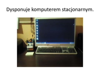 Dysponuje komputerem stacjonarnym.
 