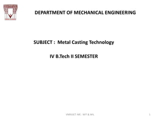 DEPARTMENT OF MECHANICAL ENGINEERING
SUBJECT : Metal Casting Technology
IV B.Tech II SEMESTER
VNRVJIET: ME : WIT & WIL 1
 