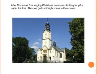 After Christmas Eve singing Christmas carols and looking for gifts
under the tree. Then we go to midnight mass in the church.
 