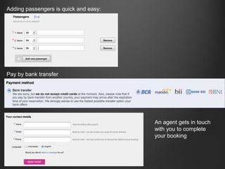 Adding passengers is quick and easy:Pay by bank transferAn agent gets in touch with you to complete your booking