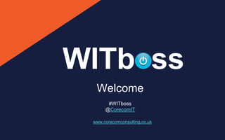 Welcome
#WITboss
@CorecomIT
www.corecomconsulting.co.uk
 
