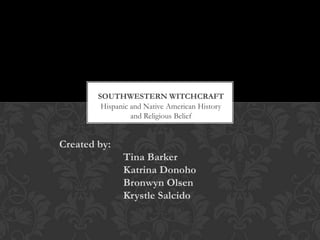 Southwestern witchcraft Hispanic and Native American History and Religious Belief Created by: 		Tina Barker 		Katrina Donoho 		Bronwyn Olsen 		Krystle Salcido 