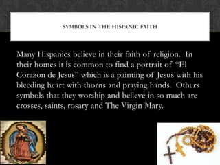 Symbols in the Hispanic Faith<br />Many Hispanics believe in their faith of religion.  In their homes it is common to find...