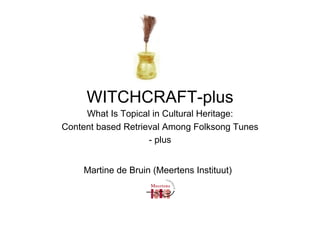 WITCHCRAFT-plus
     What Is Topical in Cultural Heritage:
Content based Retrieval Among Folksong Tunes
                    - plus


    Martine de Bruin (Meertens Instituut)
 