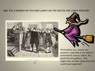 ArE you A womEn? Do you own lAnD? CAn you rECitE thE lorD’s prAyEr?




                                            Think before you answer any
                                            question; especially if you lived in
                                            seventeenth century Salem. You
                                            could face the gallows. One
                                            might even wonder today-How this
                                            could have happened?
 
